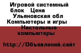 Игровой системный блок › Цена ­ 24 000 - Ульяновская обл. Компьютеры и игры » Настольные компьютеры   